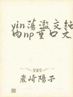 yin荡滥交纯肉np重口文