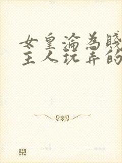 女皇沦为贱妾给主人玩弄的小说