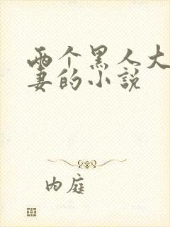 两个黑人大战娇妻的小说