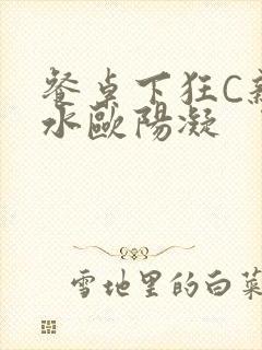 餐桌下狂C亲女水欧阳凝