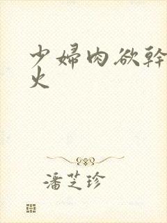 少妇肉欲干柴烈火