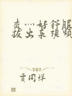 爽灬好舒服灬别拔出来视频人