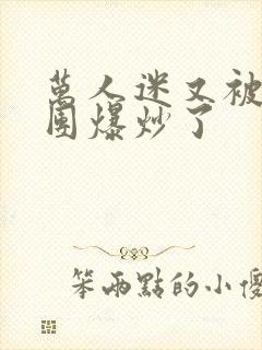 万人迷又被主角团爆炒了