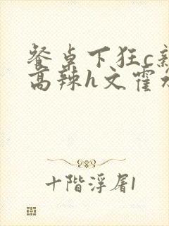 餐桌下狂c亲女高辣h文霍水