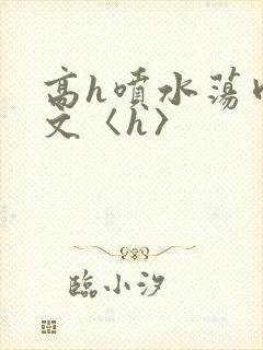 高h喷水荡肉欲文〈h〉