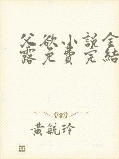 父欲小说金银花露免费完结笔趣阁