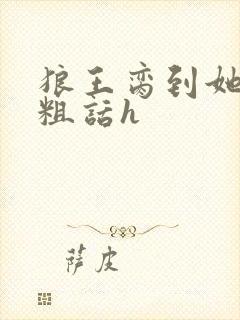 狼王脔到她乖h粗话h