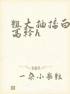 粗大抽搐白浊h高干h