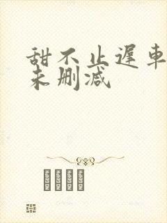 甜不止迟车浴室未删减