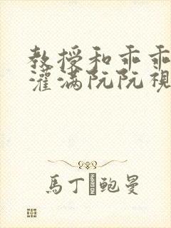 教授和乖乖女H灌满阮阮视频