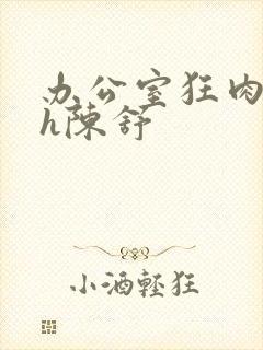 办公室狂肉校花h陈舒