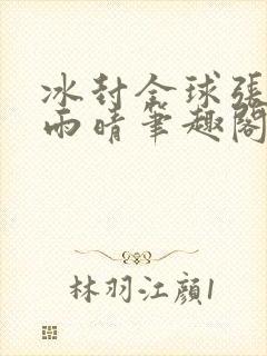 冰封全球张奕方雨晴笔趣阁