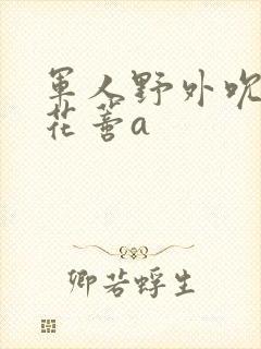 军人野外吮她的花蒂a