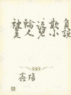 被轮流欺负的大美人儿小说