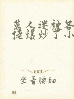 万人迷被各路大佬爆炒了小说