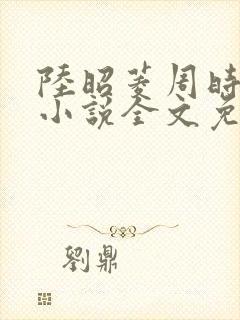 陆昭菱周时阅的小说全文免费阅读