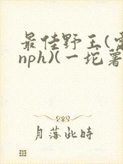 最佳野王(电竞nph)(一坨薯饼)_无拼音