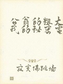 公翁的粗大放进我的秘密电影