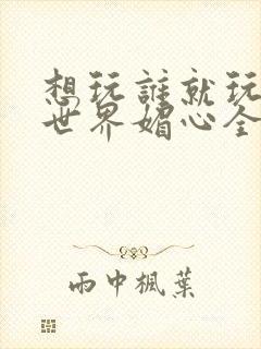 想玩谁就玩谁的世界媚心全文阅读