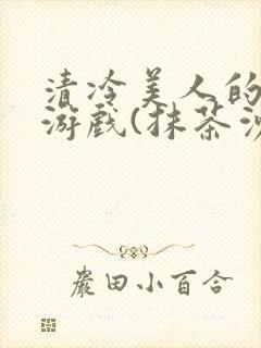 清冷美人的神奇游戏(抹茶沙冰)全文阅读