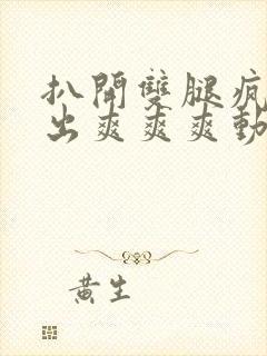 扒开双腿疯狂进出爽爽爽动态照片