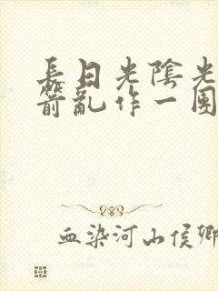 长日光阴光阴似箭乱作一团笔趣阁