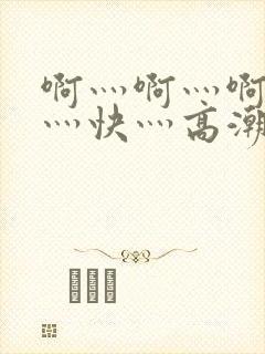 啊灬啊灬啊灬啊灬快灬高潮了