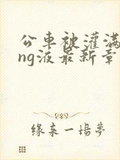 公车被灌满jing液最新章节