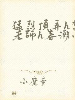 猛烈顶弄h禁欲老师h春潮小说