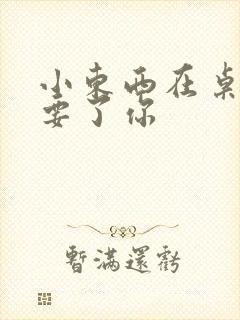 小东西在桌子上要了你