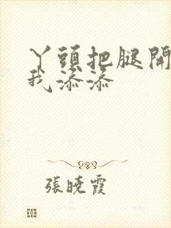 丫头把腿开大让我添添