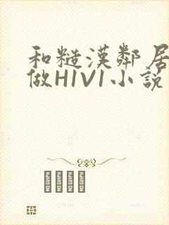 和糙汉邻居男友做H1V1小说