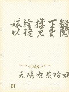 嫁给楼下糙汉后以后免费阅读