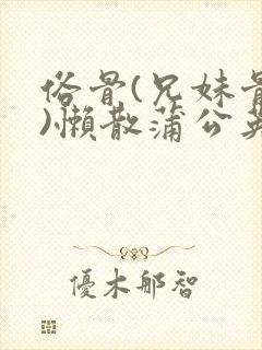 俗骨(兄妹骨科)懒散蒲公英结局