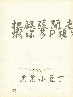 把腿张开老子臊烂你多P视频软件