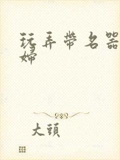 玩弄带名器的贵妇