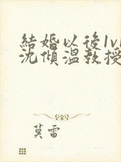 结婚以后1v1沈倾温教授的简介