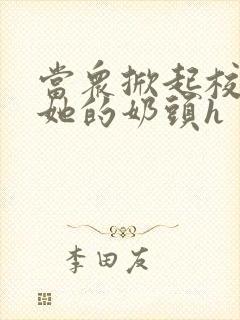 当众掀起校服揉她的奶头h