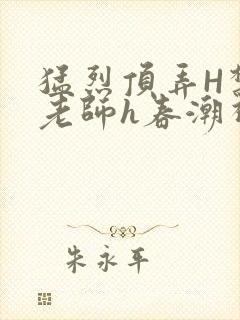 猛烈顶弄H禁欲老师h春潮视频