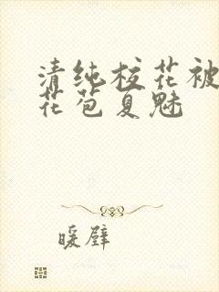 清纯校花被迫开花苞夏魅