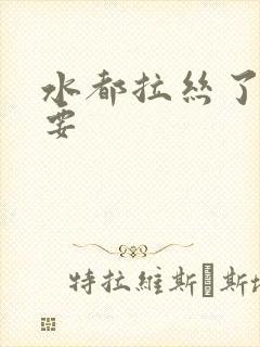 水都拉丝了还不要