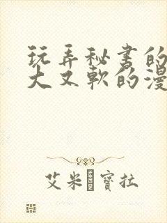 玩弄秘书的奶又大又软的漫画