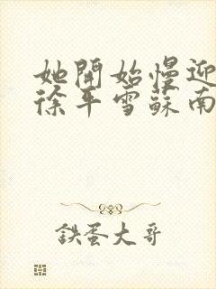 她开始慢迎迎合徐平雪苏南风