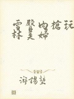 雪臀肉枪玩遍武林美妇