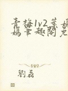 青梅1v2叶嫣嫣笔趣阁免费阅读