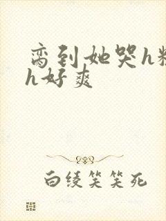 脔到她哭h粗话h好爽