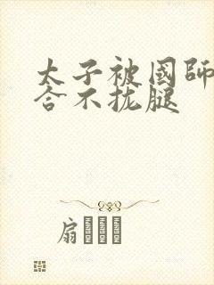 太子被国师c到合不拢腿