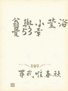 翁与小莹浴室欢爱53章