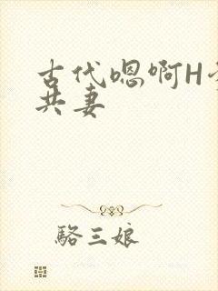 古代嗯啊H爹爹共妻
