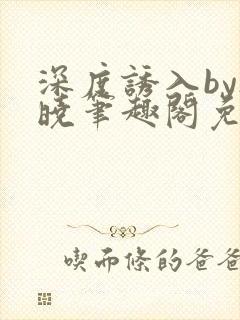 深度诱入by欲晓笔趣阁免费阅读小说